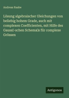 Cover Lösung algebraischer Gleichungen von beliebig hohem Grade, auch mit complexen Coefficienten, mit Hilfe des Gauss-schen Schemas für complexe Grössen