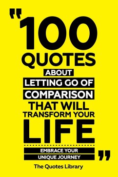100 Quotes About Letting Go Of Comparison That Will Transform Your Life - Embrace Your Unique Journey (eBook, ePUB) - Library, The Quotes; Library, The Quotes