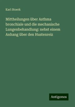 Mittheilungen über Asthma bronchiale und die mechanische Lungenbehandlung: nebst einem Anhang über den Hustenreiz - Stoerk, Karl Mittheilungen über Asthma bronchiale und die mechanische Lungenbehandlung: nebst einem Anhang über den Hustenreiz - Stoerk, Karl