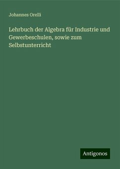 Lehrbuch der Algebra für Industrie und Gewerbeschulen, sowie zum Selbstunterricht - Orelli, Johannes