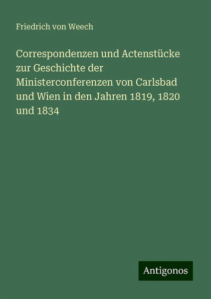 Correspondenzen und Actenstücke zur Geschichte der Ministerconferenzen von Carlsbad und Wien in den Jahren 1819, 1820 und 1834 Correspondenzen und Actenstücke zur Geschichte der Ministerconferenzen von Carlsbad und Wien in den Jahren 1819, 1820 und 1834