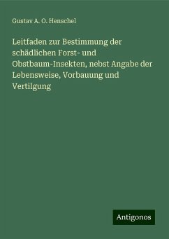 Leitfaden zur Bestimmung der schädlichen Forst- und Obstbaum-Insekten, nebst Angabe der Lebensweise, Vorbauung und Vertilgung - Henschel, Gustav A. O. Leitfaden zur Bestimmung der schädlichen Forst- und Obstbaum-Insekten, nebst Angabe der Lebensweise, Vorbauung und Vertilgung - Henschel, Gustav A. O.