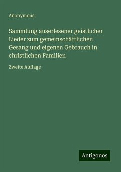 Sammlung auserlesener geistlicher Lieder zum gemeinschäftlichen Gesang und eigenen Gebrauch in christlichen Familien - Anonymous