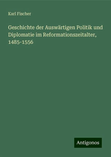 Geschichte der Auswärtigen Politik und Diplomatie im Reformationszeitalter, 1485-1556 Geschichte der Auswärtigen Politik und Diplomatie im Reformationszeitalter, 1485-1556