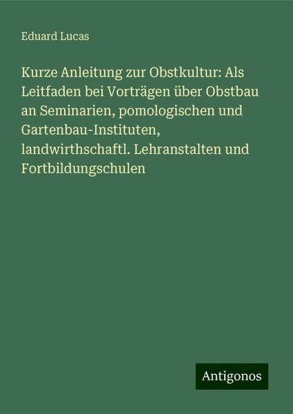Kurze Anleitung zur Obstkultur: Als Leitfaden bei Vorträgen über Obstbau an Seminarien, pomologischen und Gartenbau-Instituten, landwirthschaftl. Lehranstalten und Fortbildungschulen