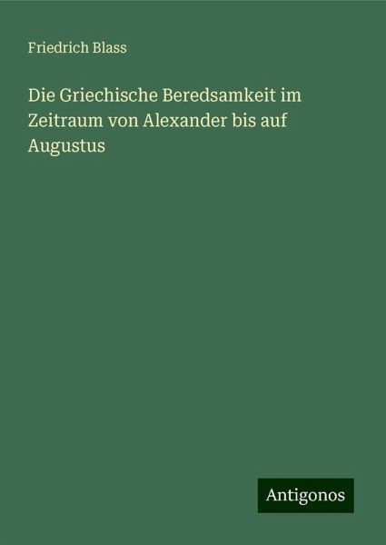 Die Griechische Beredsamkeit im Zeitraum von Alexander bis auf Augustus Die Griechische Beredsamkeit im Zeitraum von Alexander bis auf Augustus