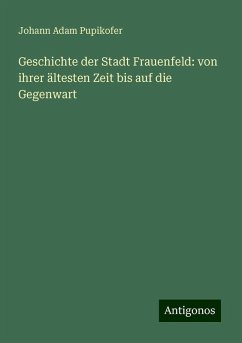 Geschichte der Stadt Frauenfeld: von ihrer ältesten Zeit bis auf die Gegenwart - Pupikofer, Johann Adam