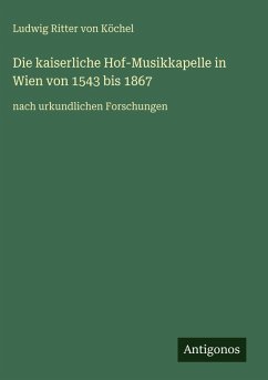 Die kaiserliche Hof-Musikkapelle in Wien von 1543 bis 1867 - Köchel, Ludwig Ritter von Die kaiserliche Hof-Musikkapelle in Wien von 1543 bis 1867 - Köchel, Ludwig Ritter von