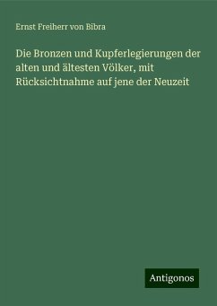 Die Bronzen und Kupferlegierungen der alten und ältesten Völker, mit Rücksichtnahme auf jene der Neuzeit - Bibra, Ernst Freiherr Von