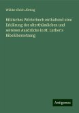 Biblisches Wörterbuch enthaltend eine Erklärung der alterthümlichen und seltenen Ausdrücke in M. Luther's Bibelübersetzung