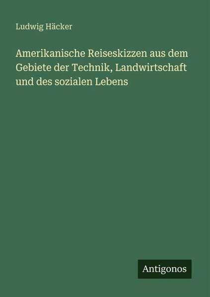 Amerikanische Reiseskizzen aus dem Gebiete der Technik, Landwirtschaft und des sozialen Lebens Amerikanische Reiseskizzen aus dem Gebiete der Technik, Landwirtschaft und des sozialen Lebens