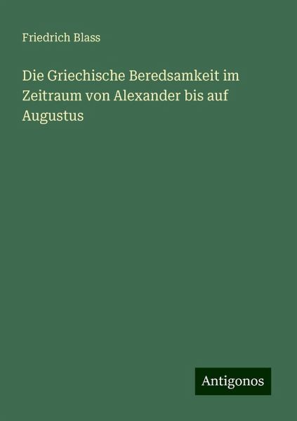 Die Griechische Beredsamkeit im Zeitraum von Alexander bis auf Augustus Die Griechische Beredsamkeit im Zeitraum von Alexander bis auf Augustus