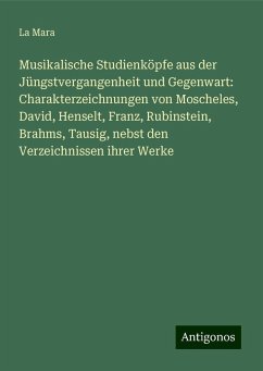 Musikalische Studienköpfe aus der Jüngstvergangenheit und Gegenwart: Charakterzeichnungen von Moscheles, David, Henselt, Franz, Rubinstein, Brahms, Tausig, nebst den Verzeichnissen ihrer Werke - Mara, La