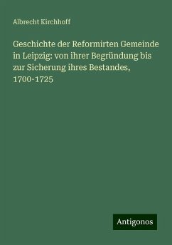 Geschichte der Reformirten Gemeinde in Leipzig: von ihrer Begründung bis zur Sicherung ihres Bestandes, 1700-1725 - Kirchhoff, Albrecht Geschichte der Reformirten Gemeinde in Leipzig: von ihrer Begründung bis zur Sicherung ihres Bestandes, 1700-1725 - Kirchhoff, Albrecht
