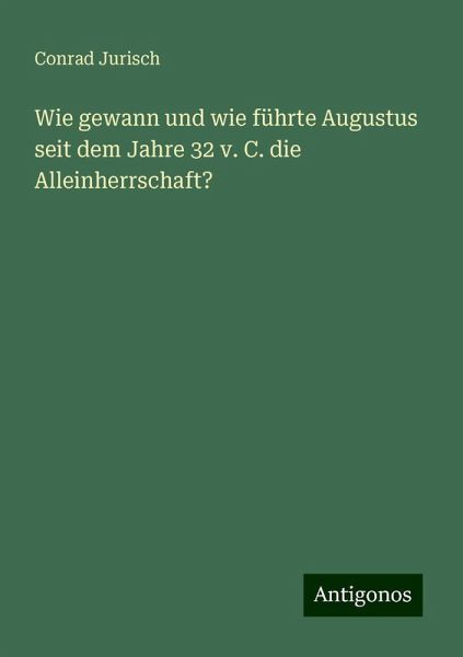 Wie gewann und wie führte Augustus seit dem Jahre 32 v. C. die Alleinherrschaft?