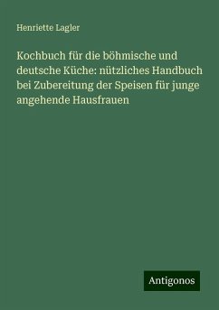 Kochbuch für die böhmische und deutsche Küche: nützliches Handbuch bei Zubereitung der Speisen für junge angehende Hausfrauen - Lagler, Henriette