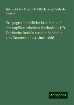Kriegsgeschichtliche Studien nach der applikatorischen Methode 1. Hft. Taktische Details aus der Schlacht von Custoza am 24. Juni 1866 - Vernois, Julius Adrian Friedrich Wilhelm von Verdy du Kriegsgeschichtliche Studien nach der applikatorischen Methode 1. Hft. Taktische Details aus der Schlacht von Custoza am 24. Juni 1866 - Vernois, Julius Adrian Friedrich Wilhelm von Verdy du