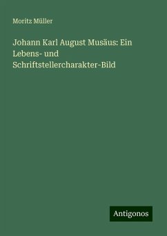 Johann Karl August Musäus: Ein Lebens- und Schriftstellercharakter-Bild - Müller, Moritz