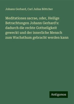 Meditationes sacrae, oder, Heilige Betrachtungen Johann Gerhard's: dadurch die rechte Gottseligkeit geweckt und der innerliche Mensch zum Wachsthum gebracht werden kann - Gerhard, Johann; Böttcher, Carl Julius