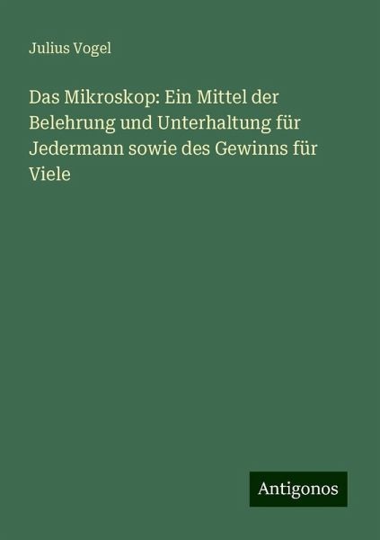 Das Mikroskop: Ein Mittel der Belehrung und Unterhaltung für Jedermann sowie des Gewinns für Viele