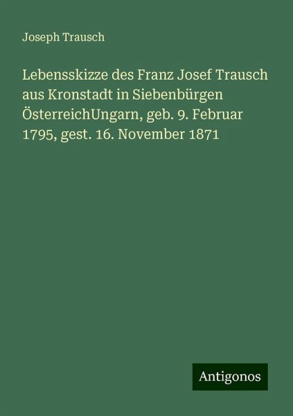 Lebensskizze des Franz Josef Trausch aus Kronstadt in Siebenbürgen ÖsterreichUngarn, geb. 9. Februar 1795, gest. 16. November 1871