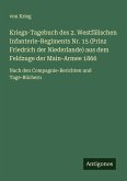Kriegs-Tagebuch des 2. Westfälischen Infanterie-Regiments Nr. 15 (Prinz Friedrich der Niederlande) aus dem Feldzuge der Main-Armee 1866 Kriegs-Tagebuch des 2. Westfälischen Infanterie-Regiments Nr. 15 (Prinz Friedrich der Niederlande) aus dem Feldzuge der Main-Armee 1866