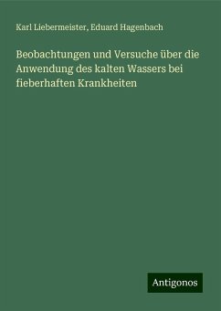 Beobachtungen und Versuche über die Anwendung des kalten Wassers bei fieberhaften Krankheiten - Liebermeister, Karl; Hagenbach, Eduard