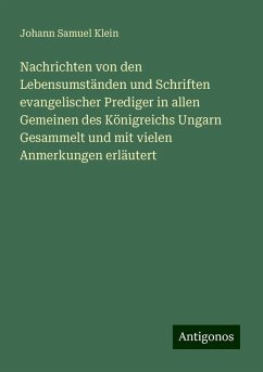 Nachrichten von den Lebensumständen und Schriften evangelischer Prediger in allen Gemeinen des Königreichs Ungarn Gesammelt und mit vielen Anmerkungen erläutert - Klein, Johann Samuel