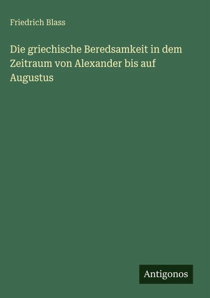 Die griechische Beredsamkeit in dem Zeitraum von Alexander bis auf Augustus Die griechische Beredsamkeit in dem Zeitraum von Alexander bis auf Augustus