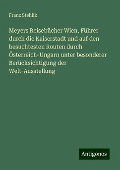Meyers Reisebücher Wien, Führer durch die Kaiserstadt und auf den besuchtesten Routen durch Österreich-Ungarn unter besonderer Berücksichtigung der Welt-Ausstellung - Stehlik, Franz Meyers Reisebücher Wien, Führer durch die Kaiserstadt und auf den besuchtesten Routen durch Österreich-Ungarn unter besonderer Berücksichtigung der Welt-Ausstellung - Stehlik, Franz