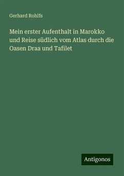 Mein erster Aufenthalt in Marokko und Reise südlich vom Atlas durch die Oasen Draa und Tafilet - Rohlfs, Gerhard