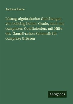 Cover Lösung algebraischer Gleichungen von beliebig hohem Grade, auch mit complexen Coefficienten, mit Hilfe des Gauss-schen Schemas für complexe Grössen