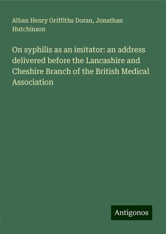 On syphilis as an imitator: an address delivered before the Lancashire and Cheshire Branch of the British Medical Association - Doran, Alban Henry Griffiths; Hutchinson, Jonathan