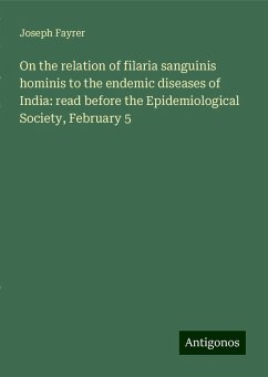 On the relation of filaria sanguinis hominis to the endemic diseases of India: read before the Epidemiological Society, February 5 - Fayrer, Joseph