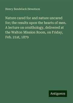 Nature cared for and nature uncared for; the results upon the hearts of men. A lecture on ornithology, delivered at the Walton Mission Room, on Friday, Feb. 21st, 1879 - Hewetson, Henry Bendelack