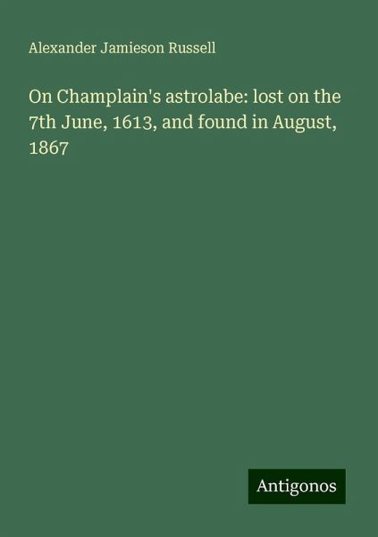 On Champlain's astrolabe: lost on the 7th June, 1613, and found in August, 1867 On Champlain's astrolabe: lost on the 7th June, 1613, and found in August, 1867