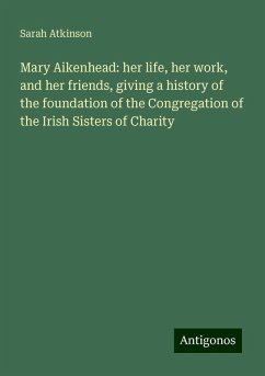 Mary Aikenhead: her life, her work, and her friends, giving a history of the foundation of the Congregation of the Irish Sisters of Charity - Atkinson, Sarah