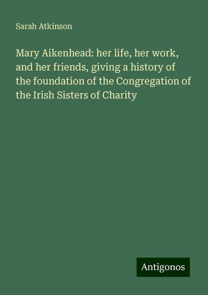 Mary Aikenhead: her life, her work, and her friends, giving a history of the foundation of the Congregation of the Irish Sisters of Charity