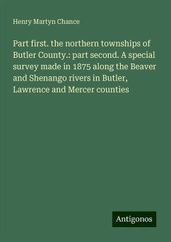 Part first. the northern townships of Butler County.: part second. A special survey made in 1875 along the Beaver and Shenango rivers in Butler, Lawrence and Mercer counties - Chance, Henry Martyn