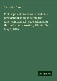 Philosophical problems in medicine: presidential address before the American Medical Association, at its thirtieth annual session, Atlanta, Ga., May 6, 1879 - Parvin, Theophilus