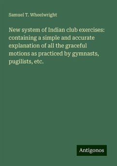 New system of Indian club exercises: containing a simple and accurate explanation of all the graceful motions as practiced by gymnasts, pugilists, etc. - Wheelwright, Samuel T.