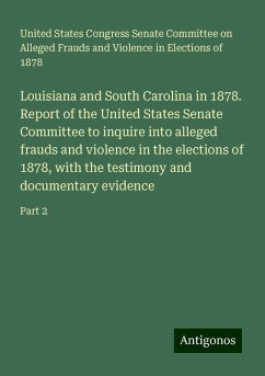 Louisiana and South Carolina in 1878. Report of the United States Senate Committee to inquire into alleged frauds and violence in the elections of 1878, with the testimony and documentary evidence - United, States Congress Senate Committee on Alleged Frauds and Violence in Elections of