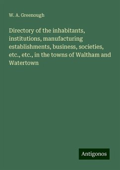 Directory of the inhabitants, institutions, manufacturing establishments, business, societies, etc., etc., in the towns of Waltham and Watertown - Greenough, W. A.