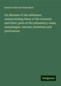On diseases of the abdomen: compromising those of the stomach, and other parts of the alimentary canal, oesophagus, caecum, intestines and peritoneum - Habershon, Samuel Osborne