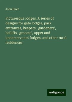 Picturesque lodges. A series of designs for gate lodges, park entrances, keepers', gardeners', bailiffs', grooms', upper and underservants' lodges, and other rural residences - Birch, John