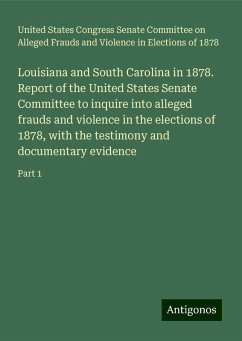 Louisiana and South Carolina in 1878. Report of the United States Senate Committee to inquire into alleged frauds and violence in the elections of 1878, with the testimony and documentary evidence - United, States Congress Senate Committee on Alleged Frauds and Violence in Elections of