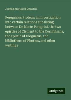 Peregrinus Proteus: an investigation into certain relations subsisting between De Morte Peregrini, the two epistles of Clement to the Corinthians, the epistle of Diognetus, the bibliotheca of Photius, and other writings - Cotterill, Joseph Mortland