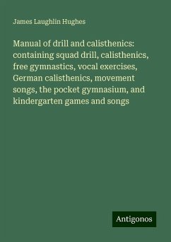 Manual of drill and calisthenics: containing squad drill, calisthenics, free gymnastics, vocal exercises, German calisthenics, movement songs, the pocket gymnasium, and kindergarten games and songs - Hughes, James Laughlin
