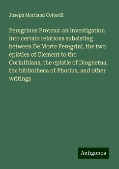 Peregrinus Proteus: an investigation into certain relations subsisting between De Morte Peregrini, the two epistles of Clement to the Corinthians, the epistle of Diognetus, the bibliotheca of Photius, and other writings - Cotterill, Joseph Mortland