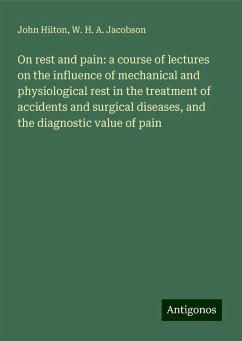 On rest and pain: a course of lectures on the influence of mechanical and physiological rest in the treatment of accidents and surgical diseases, and the diagnostic value of pain - Hilton, John; Jacobson, W. H. A.
